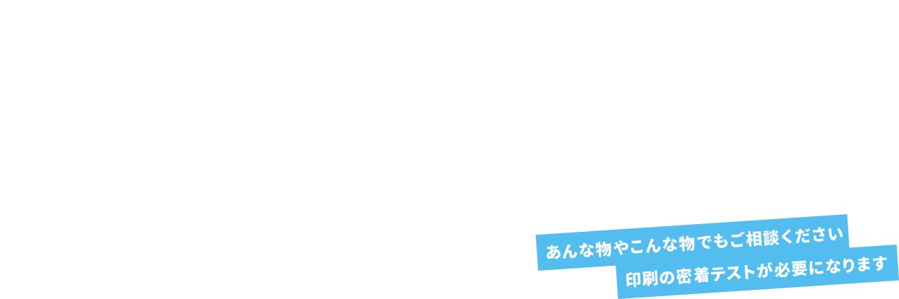 あんな物やこんな物でもご相談ください印刷の密着テストが必要になります
